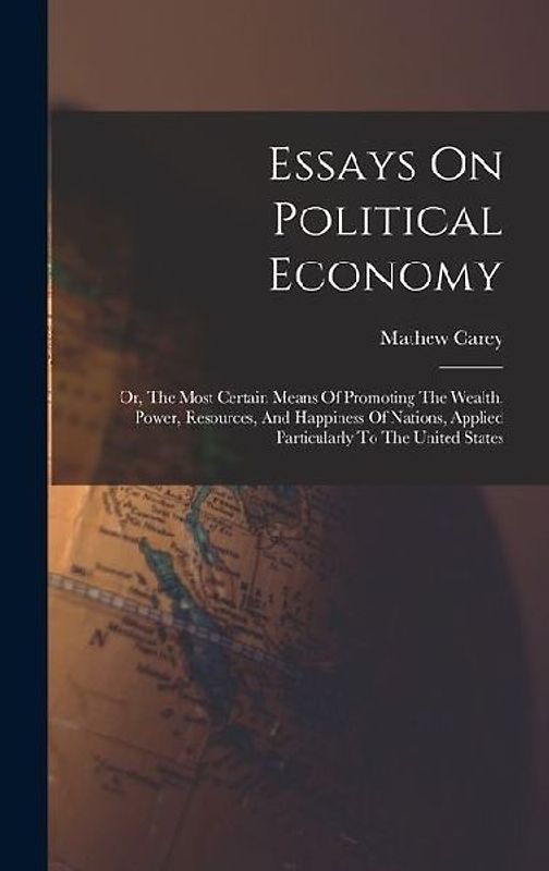 Essays On Political Economy: Or, The Most Certain Means Of Promoting The Wealth, Power, Resources, And Happiness Of Nations, Applied Particularly T