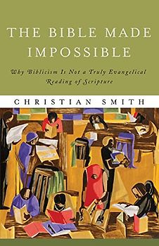 The Bible Made Impossible: Why Biblicism Is Not A Truly Evangelical Reading Of Scripture - Smith, Christian