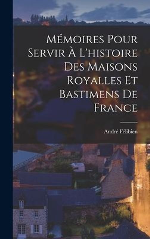 Mémoires Pour Servir À L'histoire Des Maisons Royalles Et Bastimens De France