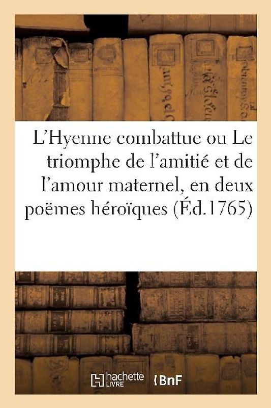 L'Hyenne Combattue Ou Le Triomphe de l'Amitié Et de l'Amour Maternel, En Deux Poëmes Héroïques