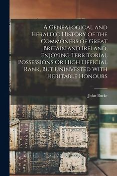 A Genealogical and Heraldic History of the Commoners of Great Britain and Ireland, Enjoying Territorial Possessions Or High Official Rank, But Uninves