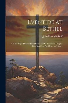 Eventide at Bethel: Or, the Night-Dream of the Desert, an Old Testament Chapter (Gen. Xxviii) in Providence and Grace