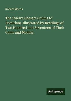 The Twelve Caesars (Julius to Domitian). Illustrated by Readings of Two Hundred and Seventeen of Their Coins and Medals