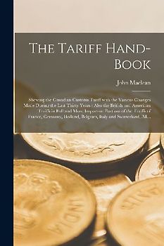 The Tariff Hand-book [microform]: Shewing the Canadian Customs Tariff With the Various Changes Made During the Last Thirty Years: Also the British and