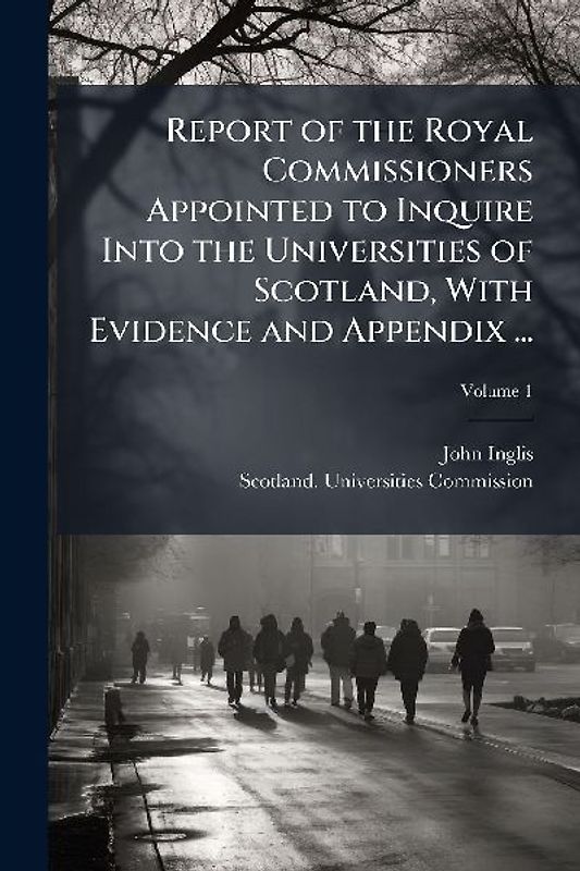 Report of the Royal Commissioners Appointed to Inquire Into the Universities of Scotland, With Evidence and Appendix ...