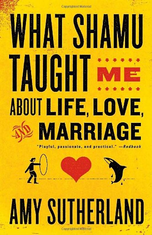 What Shamu Taught Me About Life, Love, and Marriage: Lessons for People from Animals and Their Trainers - Sutherland, Amy