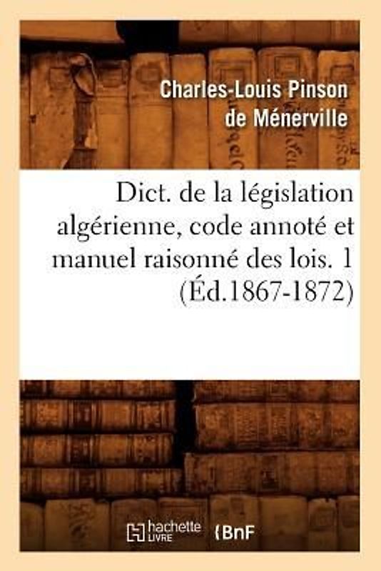 Dict. de la Législation Algérienne, Code Annoté Et Manuel Raisonné Des Lois. 1 (Éd.1867-1872)