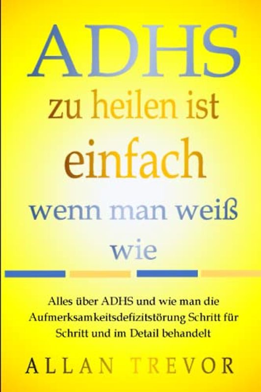 ADHS zu heilen ist einfach, wenn man weiß wie: Alles über ADHS und wie man die Aufmerksamkeitsdefizitstörung Schritt für Schritt und im Detail behandelt (ADHS lernen, ratgeber, Band 1)