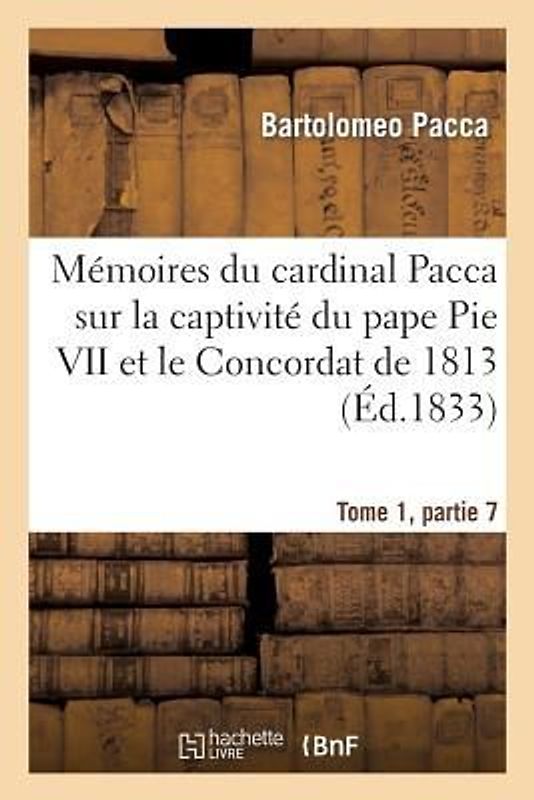 Mémoires Du Cardinal Pacca Sur La Captivité Du Pape Pie VII Et Le Concordat de 1813 T1