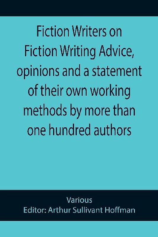 Fiction Writers on Fiction Writing Advice, opinions and a statement of their own working methods by more than one hundred authors