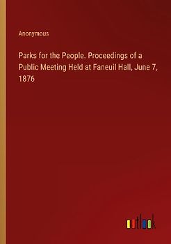 Parks for the People. Proceedings of a Public Meeting Held at Faneuil Hall, June 7, 1876