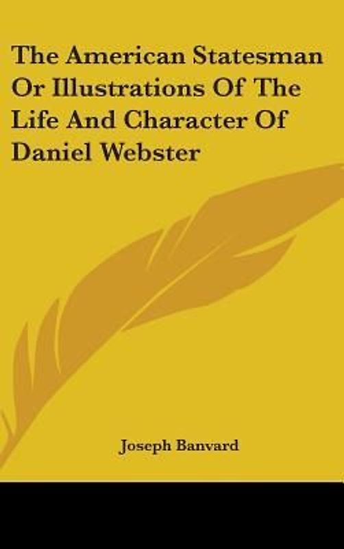 The American Statesman Or Illustrations Of The Life And Character Of Daniel Webster