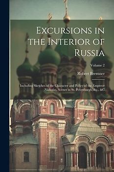 Excursions in the Interior of Russia; Including Sketches of the Character and Policy of the Emperor Nicholas, Scenes in St. Petersburgh, &c., &c; Volu