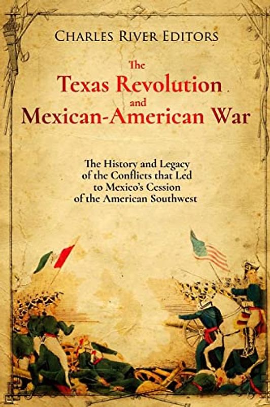 The Texas Revolution and Mexican-American War: The History and Legacy of the Conflicts that Led to Mexico’s Cession of the American Southwest