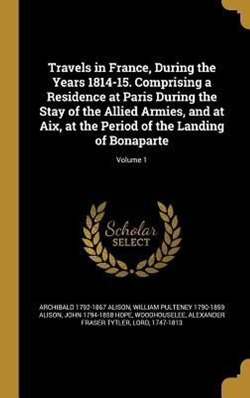 Travels in France, During the Years 1814-15. Comprising a Residence at Paris During the Stay of the Allied Armies, and at Aix, at the Period of the Landing of Bonaparte; Volume 1