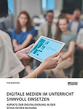 Digitale Medien im Unterricht sinnvoll einsetzen. Aspekte der Digitalisierung in der schulischen Bildung