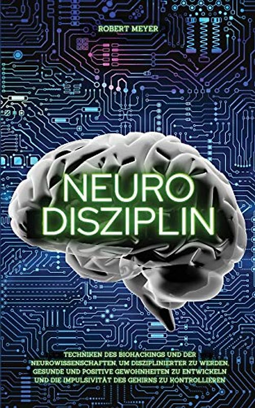 Neuro Disziplin: Techniken des Biohackings und der Neurowissenschaften, um disziplinierter zu werden, gesunde und positive Gewohnheiten zu entwickeln und die Impulsivität des Gehirns zu kontrollieren