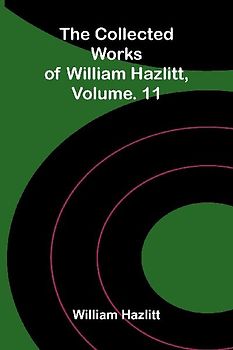 The collected works of William Hazlitt, Vol. 11