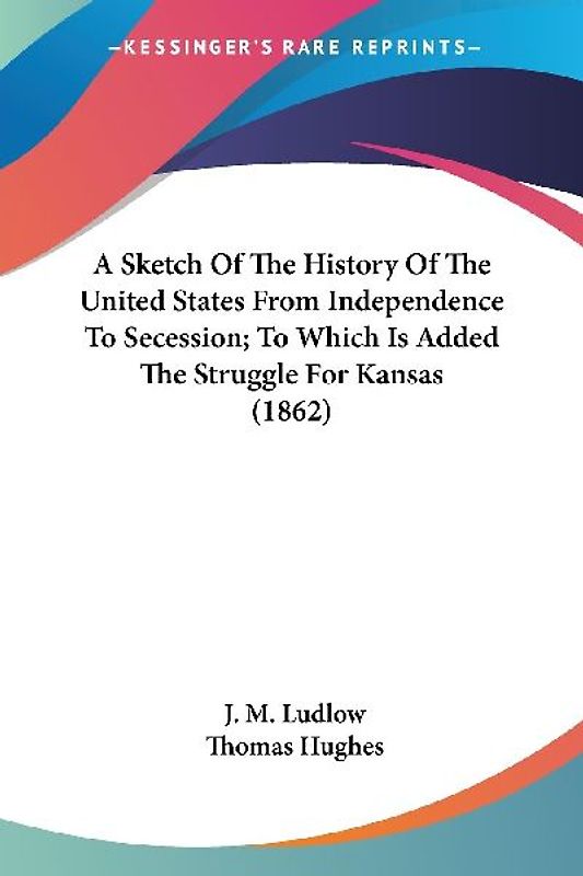 A Sketch Of The History Of The United States From Independence To Secession; To Which Is Added The Struggle For Kansas (1862)