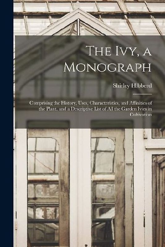 The Ivy, a Monograph: Comprising the History, Uses, Characteristics, and Affinities of the Plant, and a Descriptive List of All the Garden I