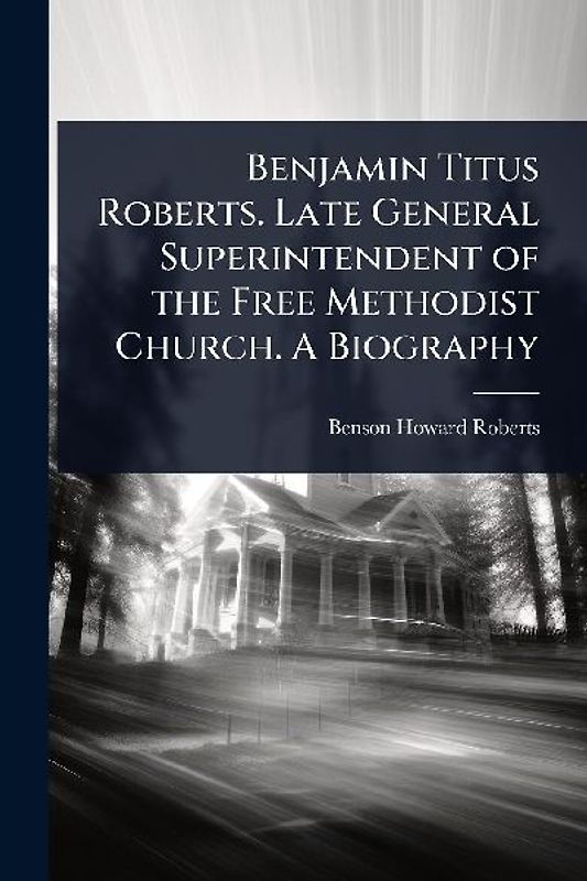 Benjamin Titus Roberts. Late General Superintendent of the Free Methodist Church. A Biography