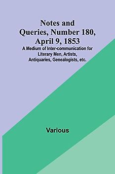 Notes and Queries, Number 180, April 9, 1853 ; A Medium of Inter-communication for Literary Men, Artists, Antiquaries, Genealogists, etc.