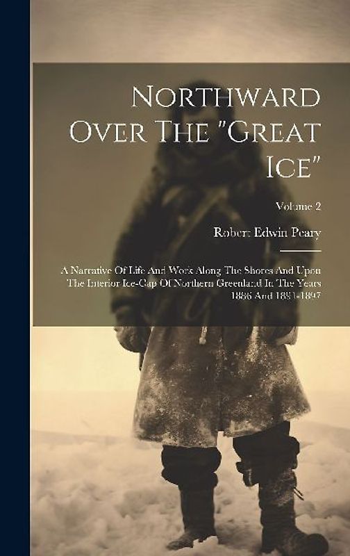 Northward Over The "great Ice": A Narrative Of Life And Work Along The Shores And Upon The Interior Ice-cap Of Northern Greenland In The Years 1886 An