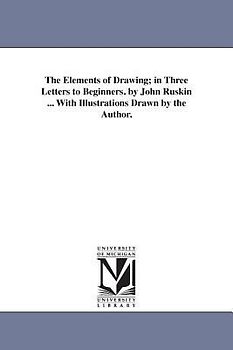 The Elements of Drawing; in Three Letters to Beginners. by John Ruskin ... With Illustrations Drawn by the Author.