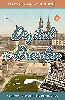 Learn German With Stories: Digital in Dresden - 10 Short Stories For Beginners (Dino lernt Deutsch - Simple German Short Stories For Beginners, Band 9)