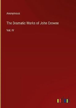 The Dramatic Works of John Crowne: Vol. IV
