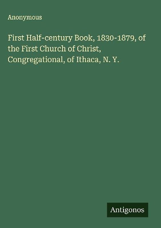 First Half-century Book, 1830-1879, of the First Church of Christ, Congregational, of Ithaca, N. Y.