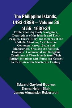 The Philippine Islands, 1493-1898 - Volume 39of 55 1630-34 Explorations by Early Navigators, Descriptions of the Islands and Their Peoples, Their History and Records of the Catholic Missions, As Related in Contemporaneous Books and Manuscripts, Showing th