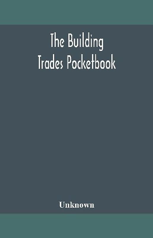 The Building Trades Pocketbook; A Handy Manual Of Reference On Building Construction, Including Structural Design, Masonry, Bricklaying, Carpentry, Joinery, Roofing, Plastering, Painting, Plumbing, Lighting, Heating, And Ventilation