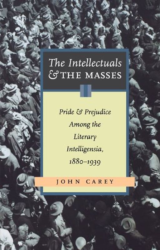 The Intellectuals and the Masses: Pride and Prejudice Among the Literary Intelligensia, 1880-1939 - Carey, John