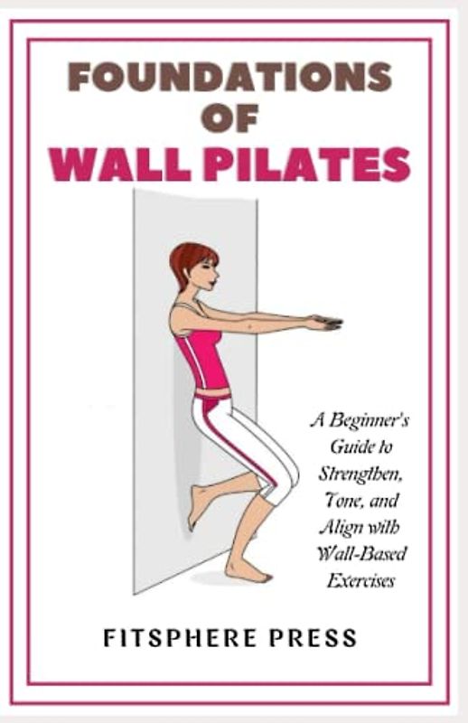 Foundations of Wall Pilates: A Beginner's Guide to Strengthen, Tone, and Align with Wall-Based Exercises