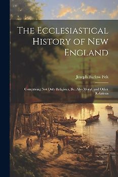 The Ecclesiastical History of New England: Comprising Not Only Religious, But Also Moral, and Other Relations