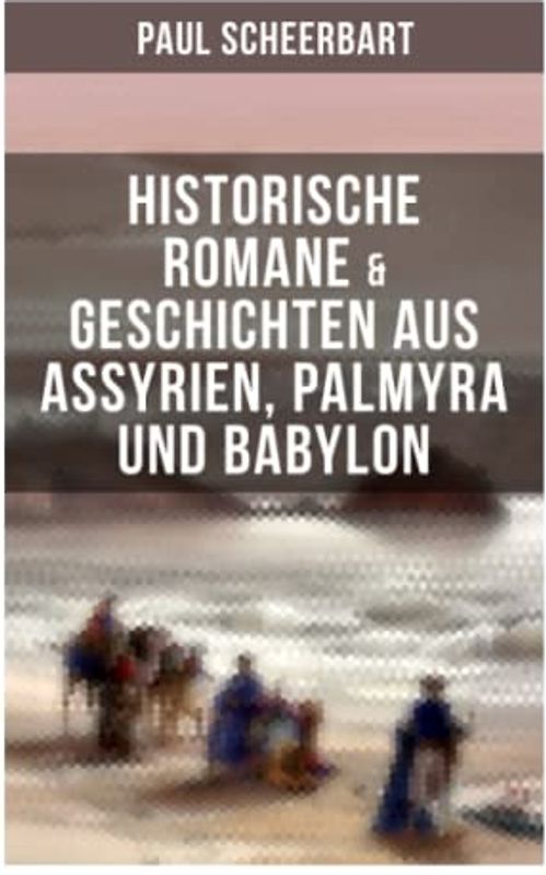Historische Romane & Geschichten aus Assyrien, Palmyra und Babylon: Tarub, Bagdads berühmte Köchin + Tempel und Paläste + Istar + Der brennende Harem…