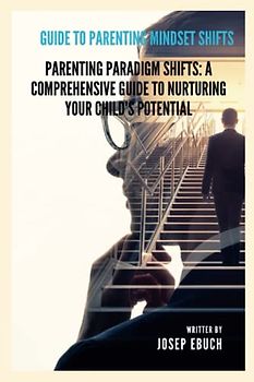 Guide to parenting mindset shifts: Parenting Paradigm Shifts: A Comprehensive Guide to Nurturing Your Child's Potential