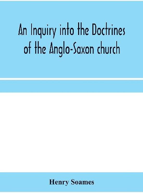 An inquiry into the doctrines of the Anglo-Saxon church, in eight sermons preached before the University of Oxford, in the year MDCCCXXX., at the lecture founded by the Rev. John Bampton Canon of Salisbury