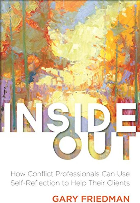Inside Out: How Conflict Professionals Can Use Self-Reflection to Help Their Clients - Friedman, Gary J.
