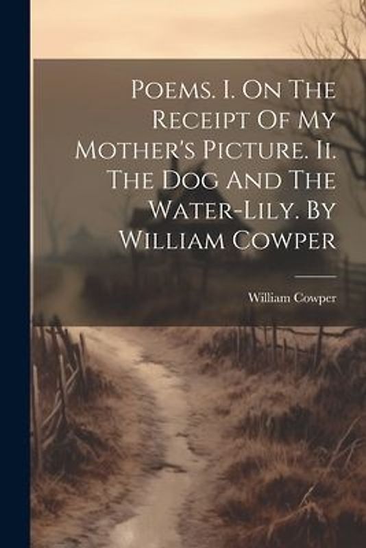 Poems. I. On The Receipt Of My Mother's Picture. Ii. The Dog And The Water-lily. By William Cowper