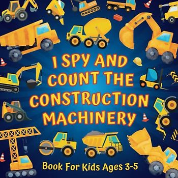 I Spy And Count The Construction Machinery Book For Kids Ages 3-5: Guessing Game About Numbers And... Big Machines & Heavy Vehicles | Picture Puzzles ... More! | Counting Activities For Preschoolers
