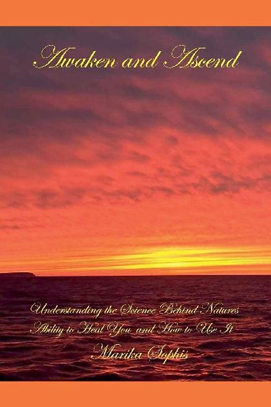 Awaken and Ascend Understanding the Science Behind Nature's Ability to Heal You and How to Use It