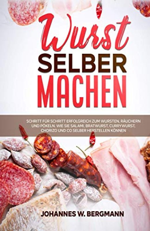 Wurst selber machen: Schritt für Schritt erfolgreich zum Wursten, Räuchern und Pökeln. Wie Sie Salami, Bratwurst, Currywurst, Chorizo und Co selber herstellen können.