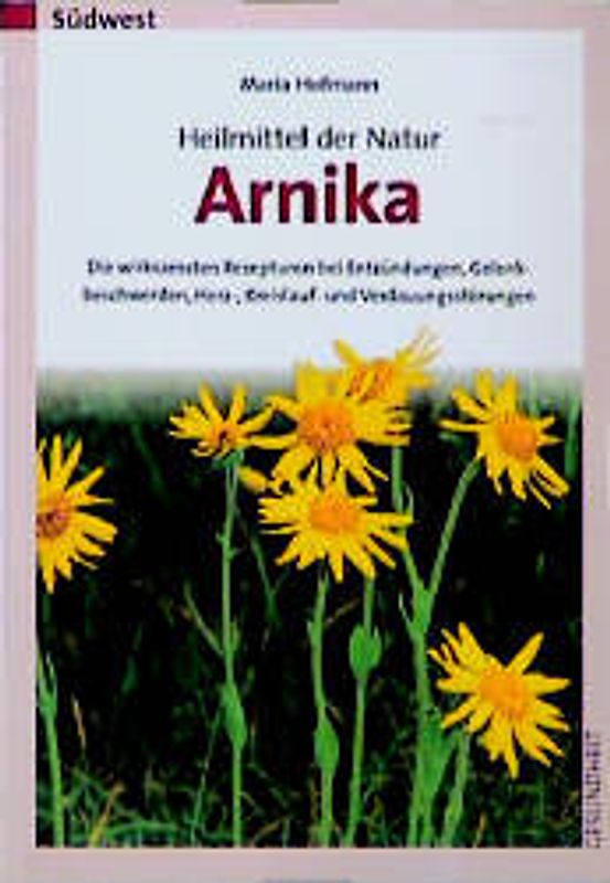 Heilmittel der Natur - Arnika. Die wirksamsten Rezepturen bei Entzündungen, Gelenkbeschwerden, Herz-Kreislauf- und Vedauungsstörungen
