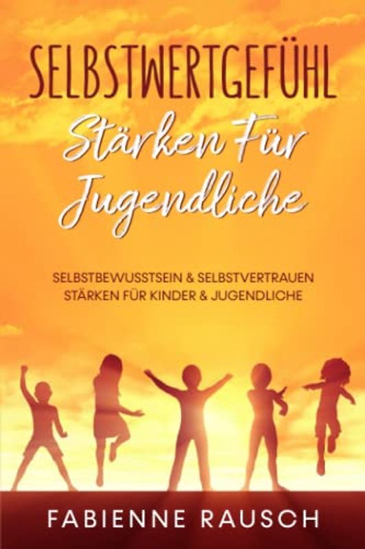 Selbstwertgefühl stärken für Jugendliche: Selbstbewusstsein & Selbstvertrauen stärken für Kinder und Jugendliche