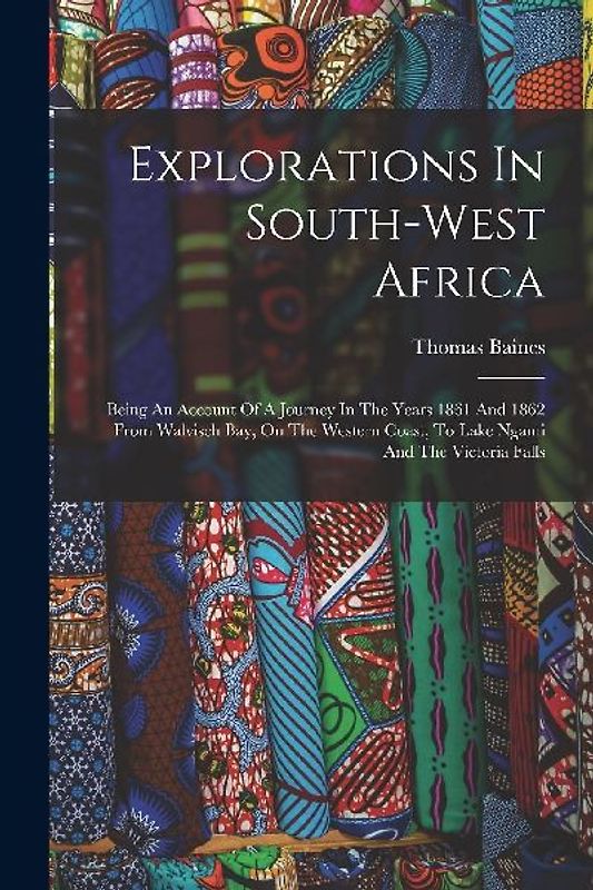 Explorations In South-west Africa: Being An Account Of A Journey In The Years 1861 And 1862 From Walvisch Bay, On The Western Coast, To Lake Ngami And