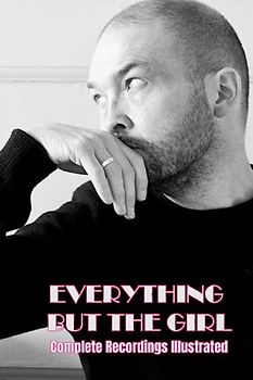 Everything But The Girl: Complete Recordings Illustrated (Essential Discographies, Band 197)