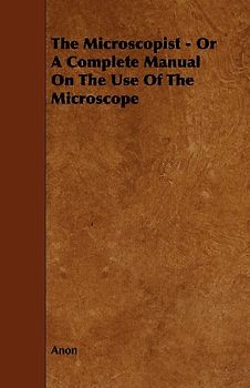 The Microscopist - Or A Complete Manual On The Use Of The Microscope