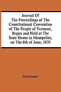 Journal Of The Proceedings Of The Constitutional Convention Of The People Of Vermont, Begun And Held At The State House In Montpelier, On The 8Th Of June, 1870